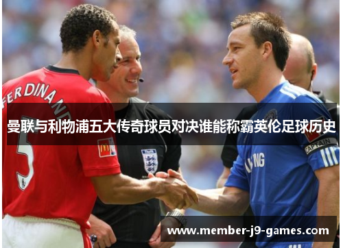 曼联与利物浦五大传奇球员对决谁能称霸英伦足球历史