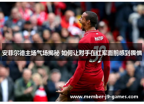 安菲尔德主场气场揭秘 如何让对手在红军面前感到畏惧