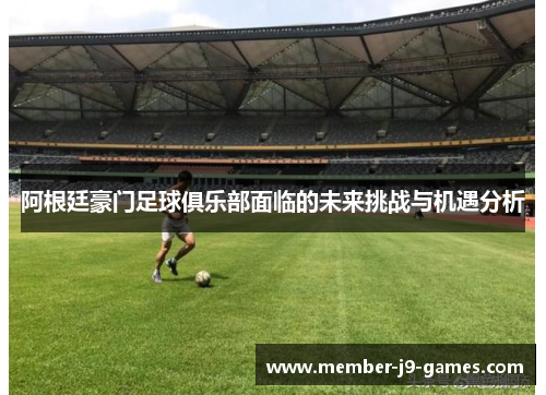 阿根廷豪门足球俱乐部面临的未来挑战与机遇分析