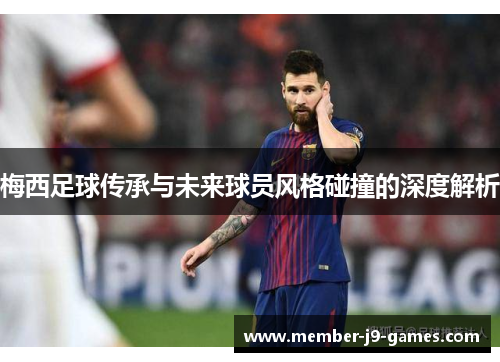 梅西足球传承与未来球员风格碰撞的深度解析