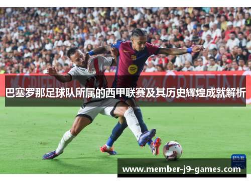 巴塞罗那足球队所属的西甲联赛及其历史辉煌成就解析
