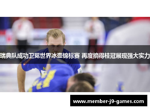 瑞典队成功卫冕世界冰壶锦标赛 再度摘得桂冠展现强大实力