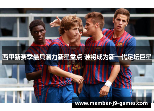 西甲新赛季最具潜力新星盘点 谁将成为新一代足坛巨星