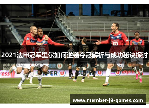 2021法甲冠军里尔如何逆袭夺冠解析与成功秘诀探讨