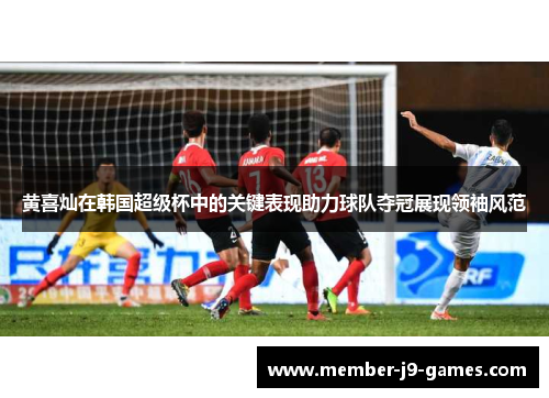 黄喜灿在韩国超级杯中的关键表现助力球队夺冠展现领袖风范