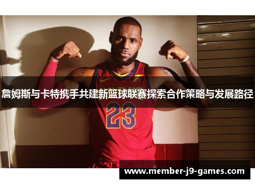 詹姆斯与卡特携手共建新篮球联赛探索合作策略与发展路径