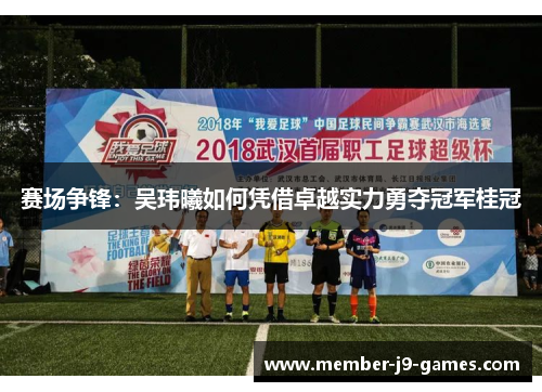 赛场争锋：吴玮曦如何凭借卓越实力勇夺冠军桂冠