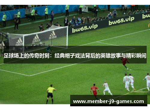 足球场上的传奇时刻：经典帽子戏法背后的英雄故事与精彩瞬间