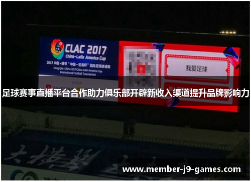 足球赛事直播平台合作助力俱乐部开辟新收入渠道提升品牌影响力