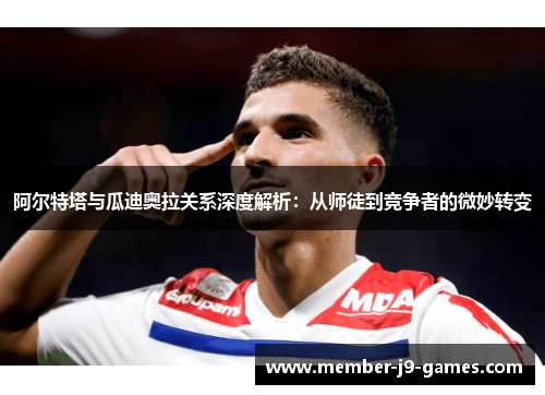 阿尔特塔与瓜迪奥拉关系深度解析：从师徒到竞争者的微妙转变