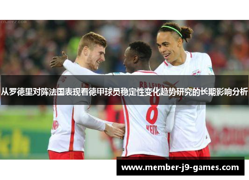 从罗德里对阵法国表现看德甲球员稳定性变化趋势研究的长期影响分析