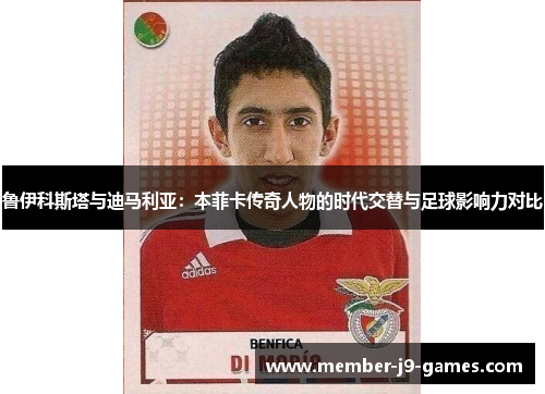 鲁伊科斯塔与迪马利亚：本菲卡传奇人物的时代交替与足球影响力对比