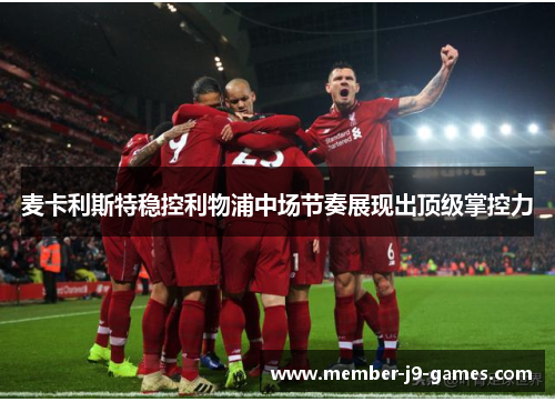 麦卡利斯特稳控利物浦中场节奏展现出顶级掌控力